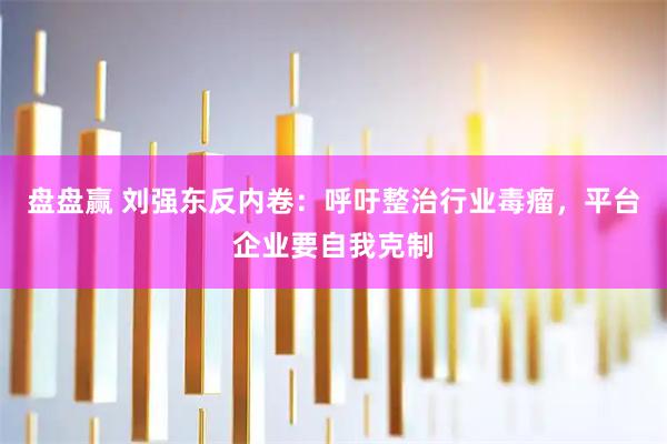 盘盘赢 刘强东反内卷：呼吁整治行业毒瘤，平台企业要自我克制