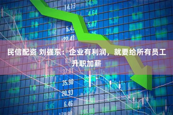民信配资 刘强东：企业有利润，就要给所有员工升职加薪