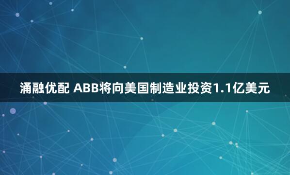 涌融优配 ABB将向美国制造业投资1.1亿美元