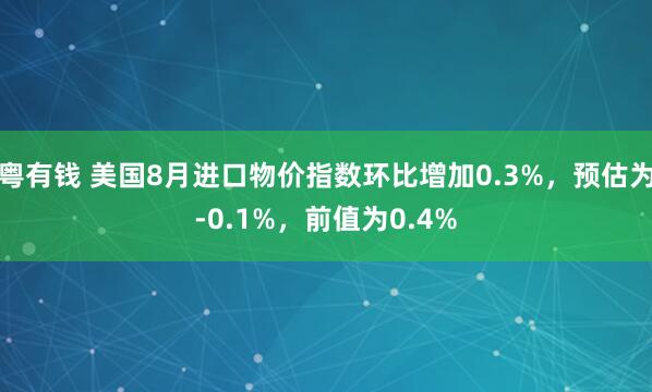粤有钱 美国8月进口物价指数环比增加0.3%，预估为-0.1%，前值为0.4%