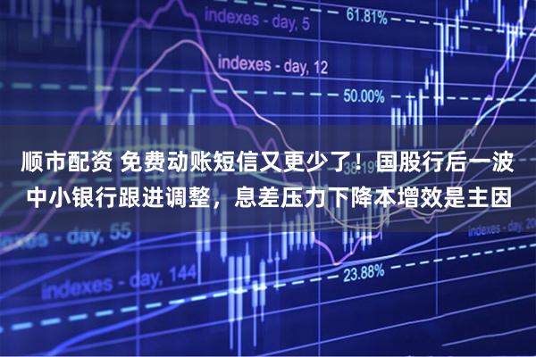 顺市配资 免费动账短信又更少了！国股行后一波中小银行跟进调整，息差压力下降本增效是主因