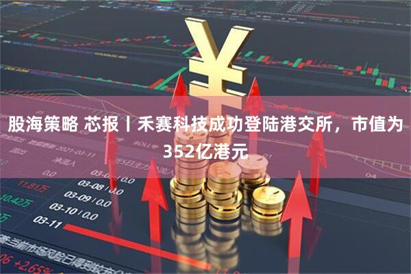 股海策略 芯报丨禾赛科技成功登陆港交所，市值为352亿港元
