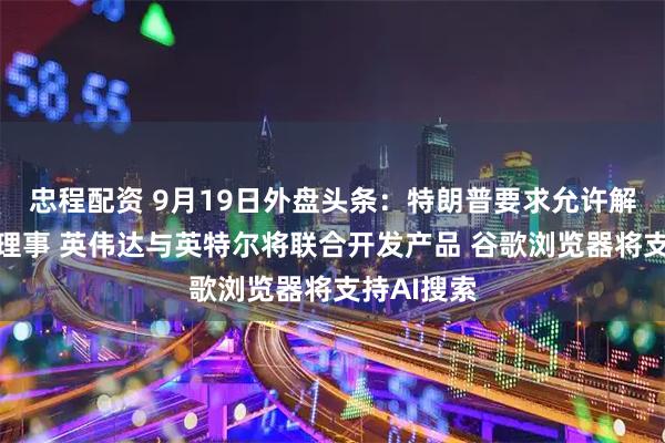 忠程配资 9月19日外盘头条：特朗普要求允许解雇美联储理事 英伟达与英特尔将联合开发产品 谷歌浏览器将支持AI搜索
