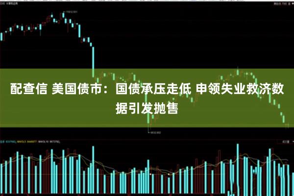 配查信 美国债市：国债承压走低 申领失业救济数据引发抛售