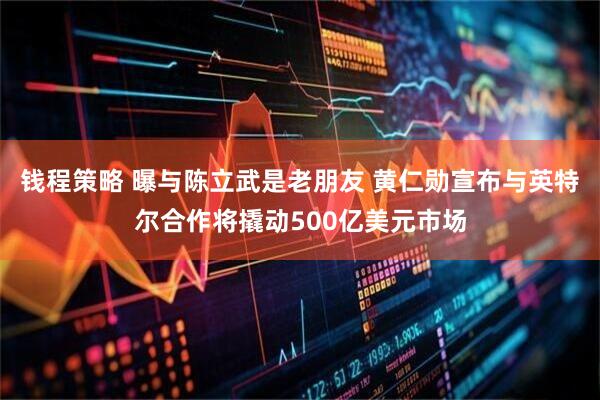 钱程策略 曝与陈立武是老朋友 黄仁勋宣布与英特尔合作将撬动500亿美元市场