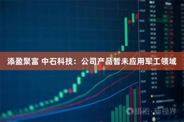 添盈聚富 中石科技：公司产品暂未应用军工领域