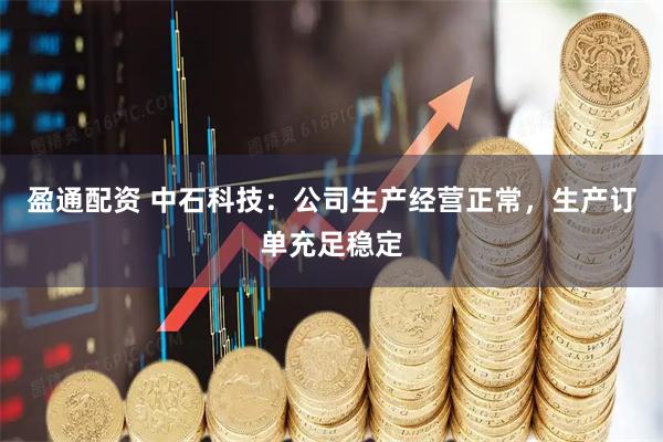 盈通配资 中石科技：公司生产经营正常，生产订单充足稳定