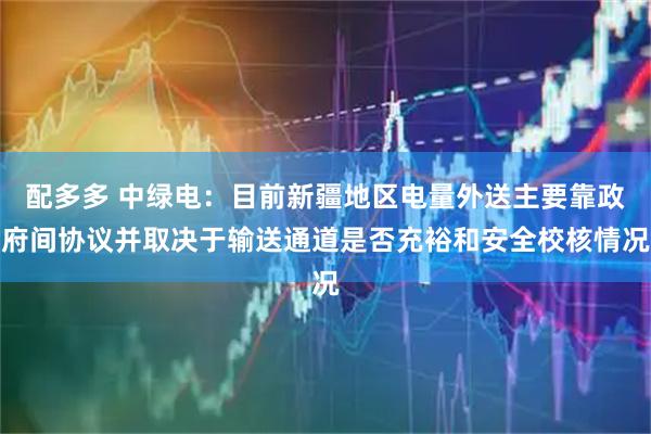配多多 中绿电：目前新疆地区电量外送主要靠政府间协议并取决于输送通道是否充裕和安全校核情况