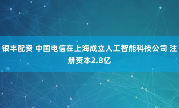 银丰配资 中国电信在上海成立人工智能科技公司 注册资本2.8亿