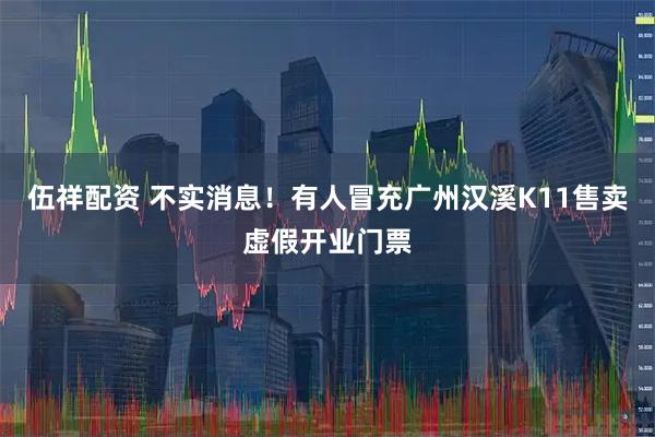伍祥配资 不实消息！有人冒充广州汉溪K11售卖虚假开业门票