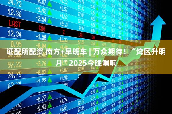 证配所配资 南方+早班车 | 万众期待！“湾区升明月”2025今晚唱响