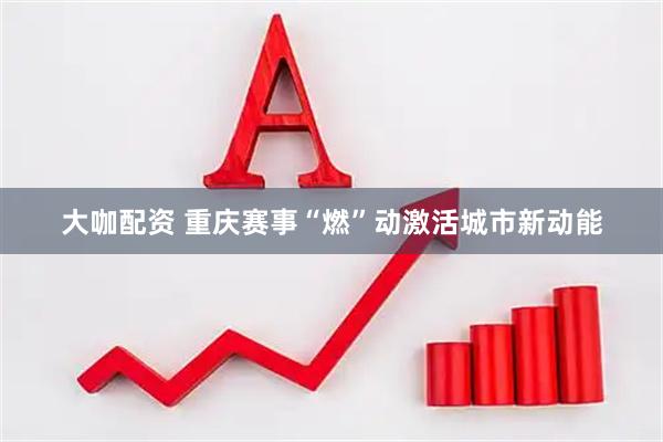 大咖配资 重庆赛事“燃”动激活城市新动能