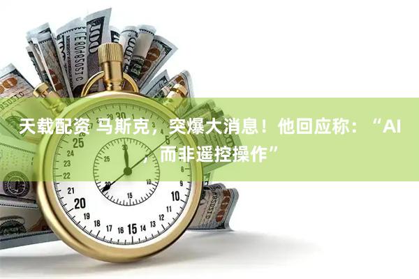 天载配资 马斯克，突爆大消息！他回应称：“AI，而非遥控操作”