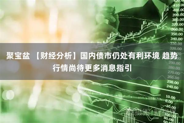 聚宝盆 【财经分析】国内债市仍处有利环境 趋势行情尚待更多消息指引