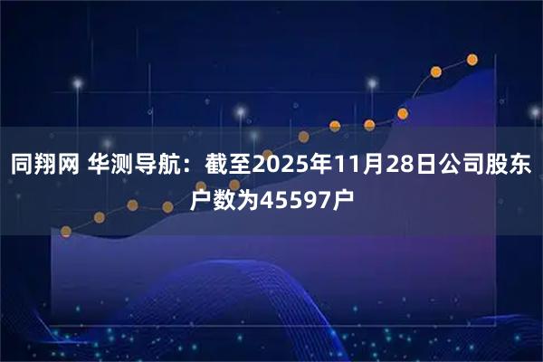 同翔网 华测导航：截至2025年11月28日公司股东户数为45597户