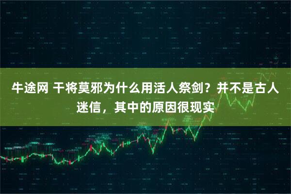 牛途网 干将莫邪为什么用活人祭剑?并不是古人迷信,其中的原因很现实