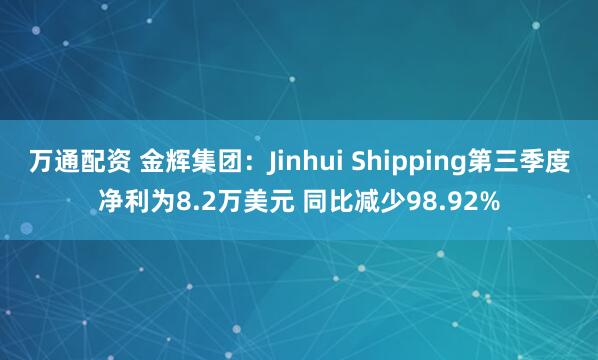 万通配资 金辉集团：Jinhui Shipping第三季度净利为8.2万美元 同比减少98.92%