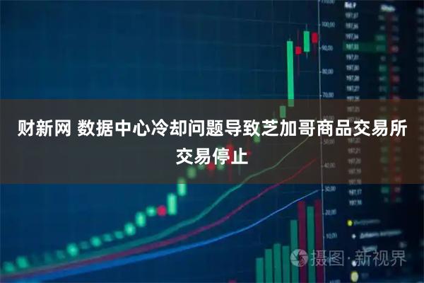 财新网 数据中心冷却问题导致芝加哥商品交易所交易停止