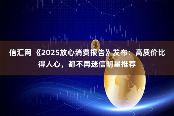 信汇网 《2025放心消费报告》发布：高质价比得人心，都不再迷信明星推荐