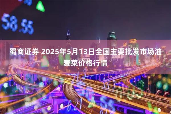 蜀商证券 2025年5月13日全国主要批发市场油麦菜价格行情