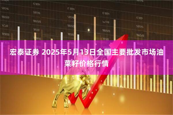 宏泰证券 2025年5月13日全国主要批发市场油菜籽价格行情