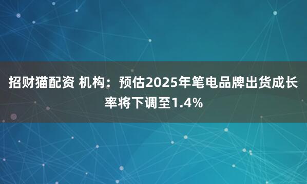 招财猫配资 机构：预估2025年笔电品牌出货成长率将下调至1.4%