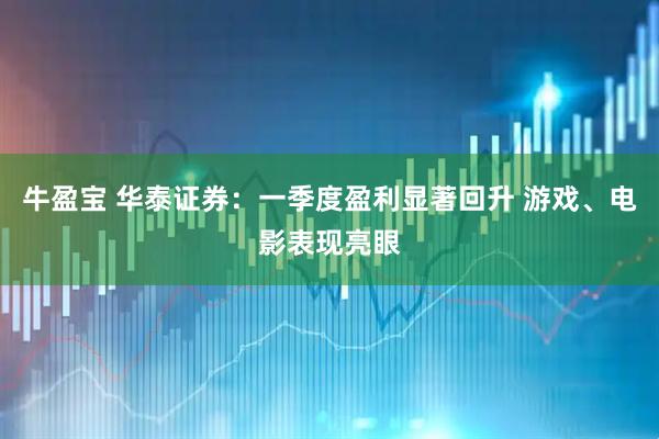 牛盈宝 华泰证券：一季度盈利显著回升 游戏、电影表现亮眼