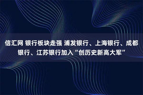 信汇网 银行板块走强 浦发银行、上海银行、成都银行、江苏银行加入“创历史新高大军”