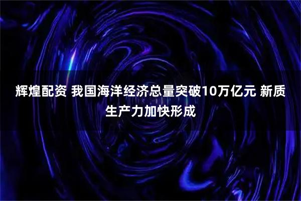辉煌配资 我国海洋经济总量突破10万亿元 新质生产力加快形成
