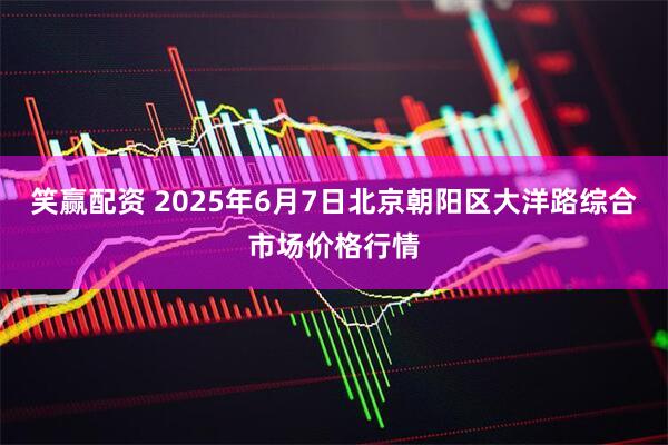 笑赢配资 2025年6月7日北京朝阳区大洋路综合市场价格行情