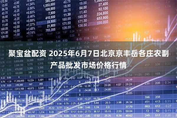 聚宝盆配资 2025年6月7日北京京丰岳各庄农副产品批发市场价格行情