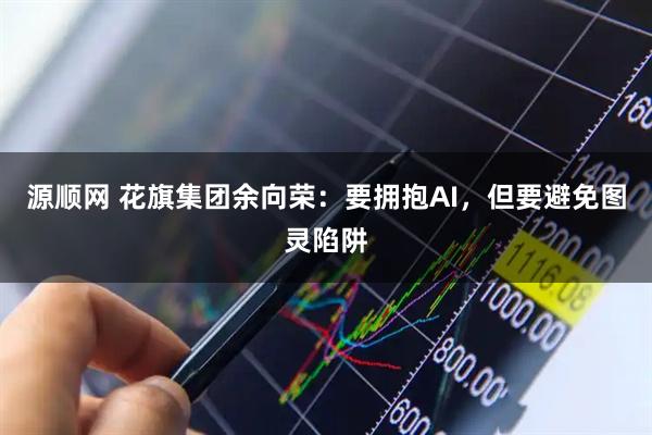 源顺网 花旗集团余向荣:要拥抱AI,但要避免图灵陷阱