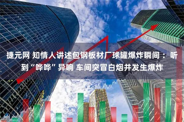 捷元网 知情人讲述包钢板材厂球罐爆炸瞬间 ：听到“哗哗”异响 车间突冒白烟并发生爆炸