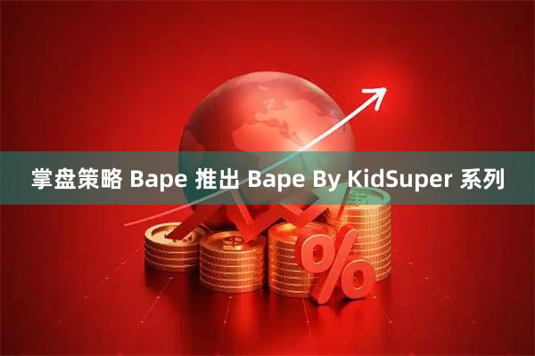 掌盘策略 Bape 推出 Bape By KidSuper 系列