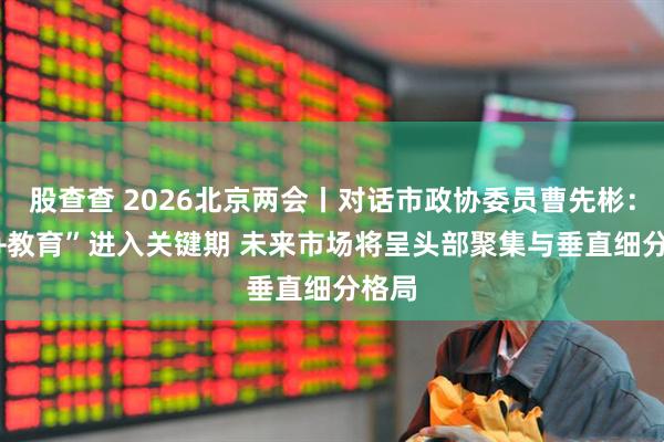 股查查 2026北京两会丨对话市政协委员曹先彬：“AI+教育”进入关键期 未来市场将呈头部聚集与垂直细分格局