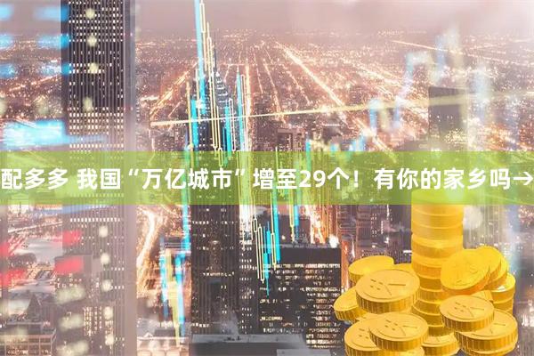 配多多 我国“万亿城市”增至29个！有你的家乡吗→
