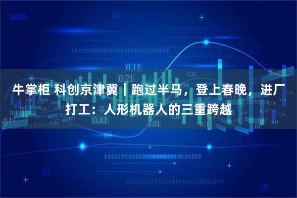 牛掌柜 科创京津冀｜跑过半马，登上春晚，进厂打工：人形机器人的三重跨越