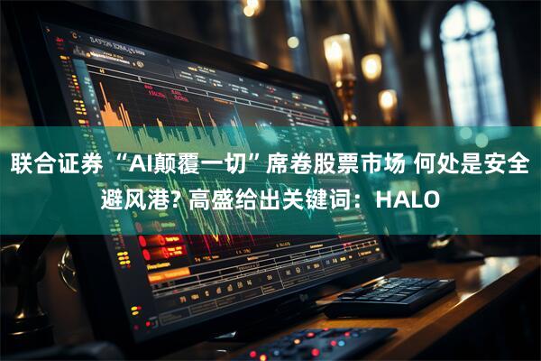 联合证券 “AI颠覆一切”席卷股票市场 何处是安全避风港? 高盛给出关键词：HALO