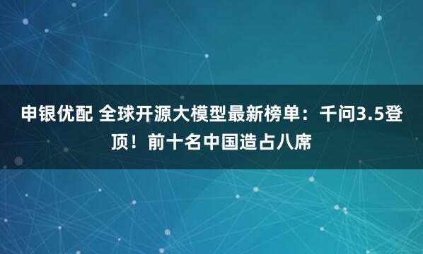 申银优配 全球开源大模型最新榜单：千问3.5登顶！前十名中国造占八席