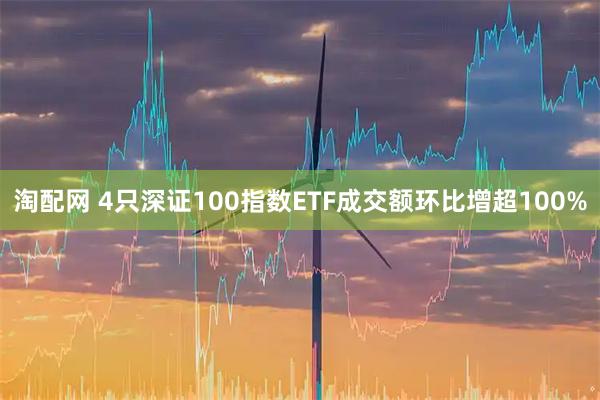 淘配网 4只深证100指数ETF成交额环比增超100%