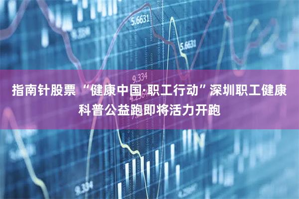 指南针股票 “健康中国·职工行动”深圳职工健康科普公益跑即将活力开跑