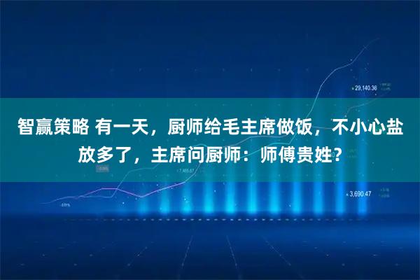 智赢策略 有一天，厨师给毛主席做饭，不小心盐放多了，主席问厨师：师傅贵姓？