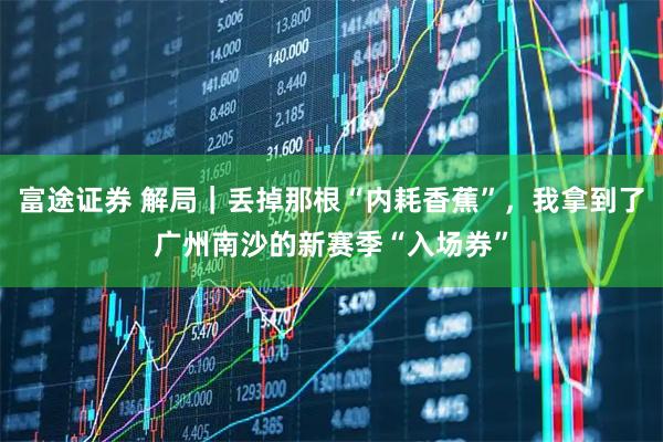 富途证券 解局|丢掉那根“内耗香蕉”,我拿到了广州南沙的新赛季“入场券”