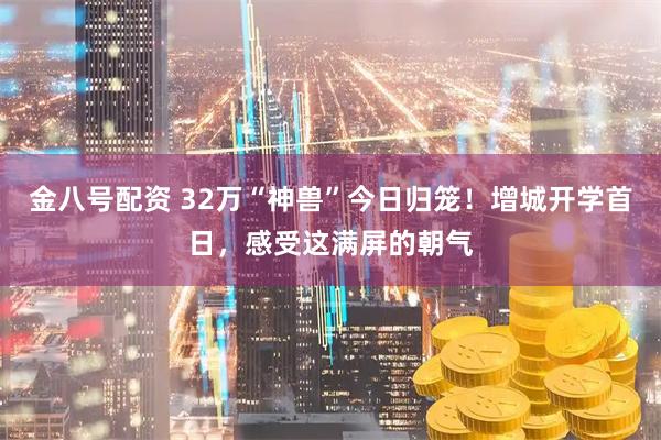 金八号配资 32万“神兽”今日归笼!增城开学首日,感受这满屏的朝气